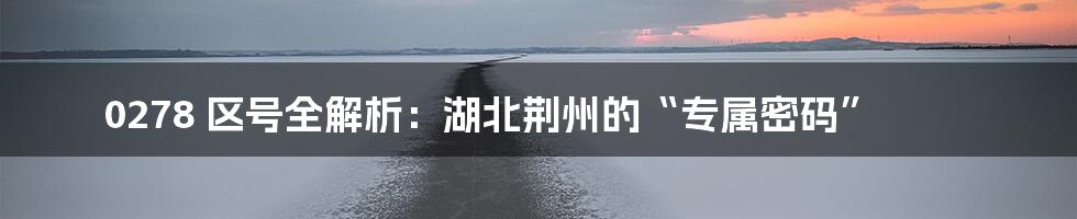 0278 区号全解析：湖北荆州的“专属密码”