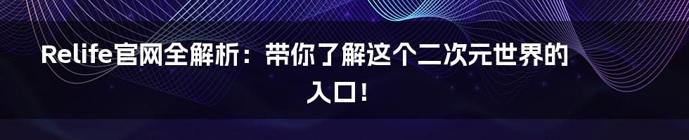 Relife官网全解析:带你了解这个二次元世界的入口!