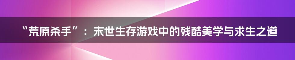 “荒原杀手”:末世生存游戏中的残酷美学与求生之道