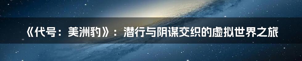 《代号:美洲豹》:潜行与阴谋交织的虚拟世界之旅