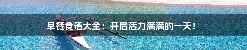 早餐食谱大全:开启活力满满的一天!