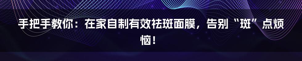 手把手教你:在家自制有效祛斑面膜,告别“斑”点烦恼!