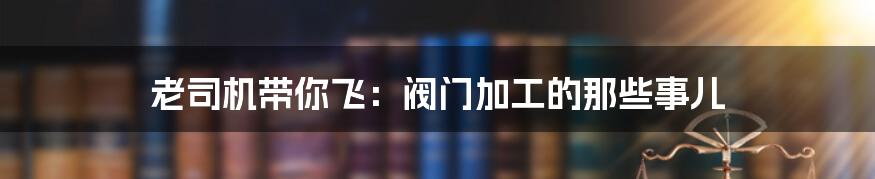 老司机带你飞：阀门加工的那些事儿