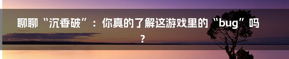 聊聊“沉香破”:你真的了解这游戏里的“bug”吗?