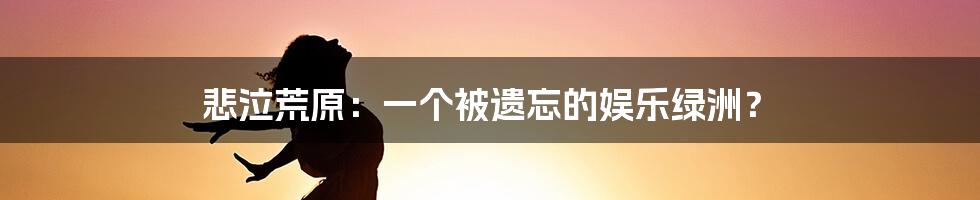 悲泣荒原:一个被遗忘的娱乐绿洲?