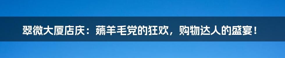 翠微大厦店庆:薅羊毛党的狂欢,购物达人的盛宴!