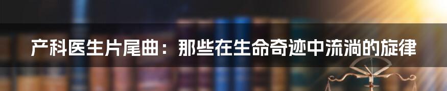 产科医生片尾曲:那些在生命奇迹中流淌的旋律