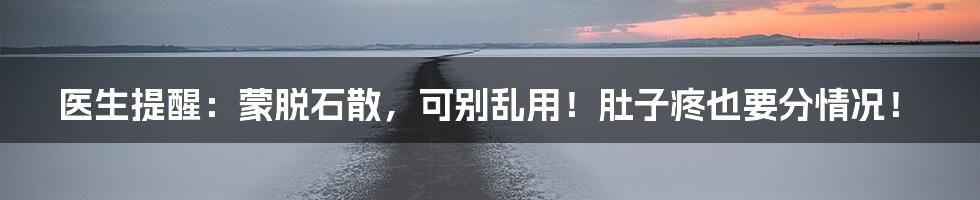 医生提醒:蒙脱石散,可别乱用!肚子疼也要分情况!