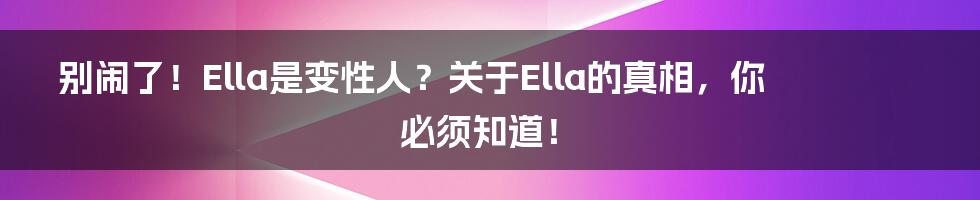 别闹了！Ella是变性人？关于Ella的真相，你必须知道！