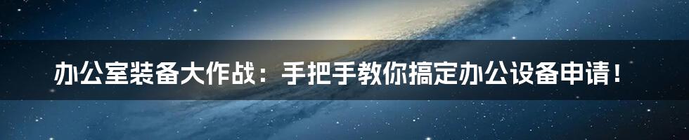 办公室装备大作战：手把手教你搞定办公设备申请！