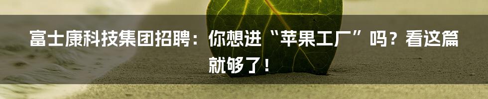 富士康科技集团招聘：你想进“苹果工厂”吗？看这篇就够了！
