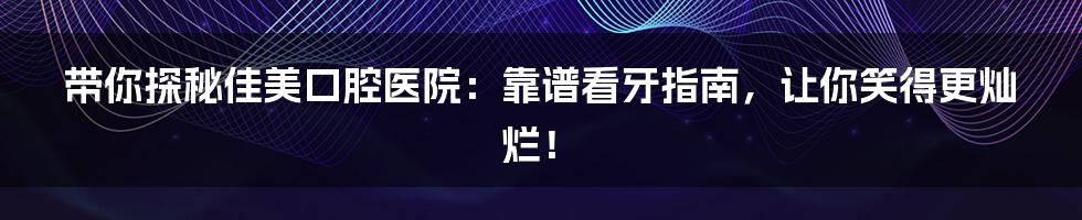 带你探秘佳美口腔医院：靠谱看牙指南，让你笑得更灿烂！