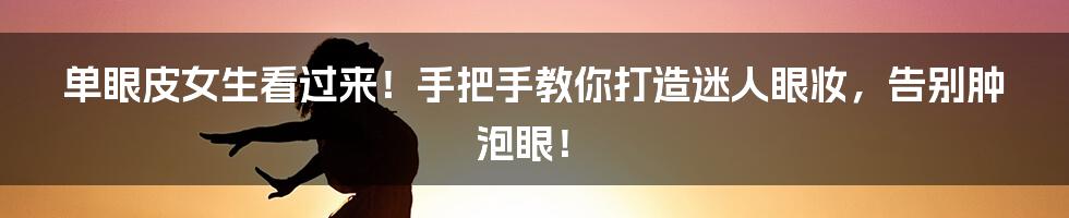 单眼皮女生看过来！手把手教你打造迷人眼妆，告别肿泡眼！