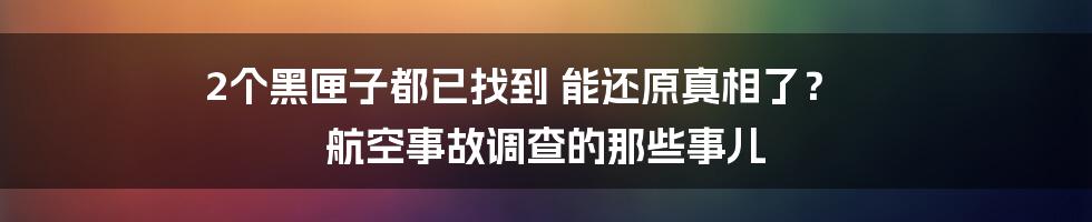 2个黑匣子都已找到 能还原真相了？ 航空事故调查的那些事儿