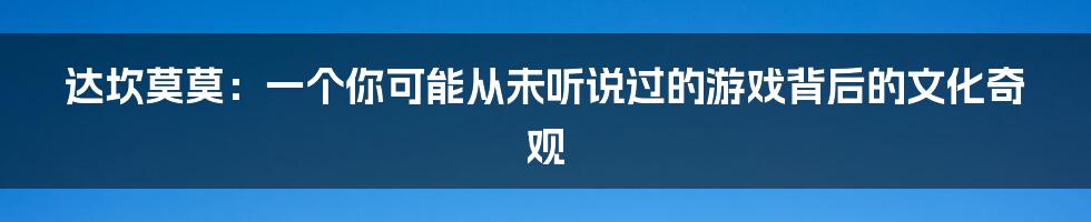 达坎莫莫:一个你可能从未听说过的游戏背后的文化奇观