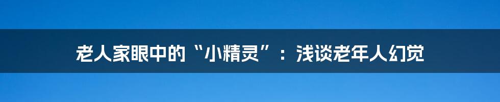 老人家眼中的“小精灵”：浅谈老年人幻觉