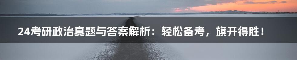 24考研政治真题与答案解析:轻松备考,旗开得胜!