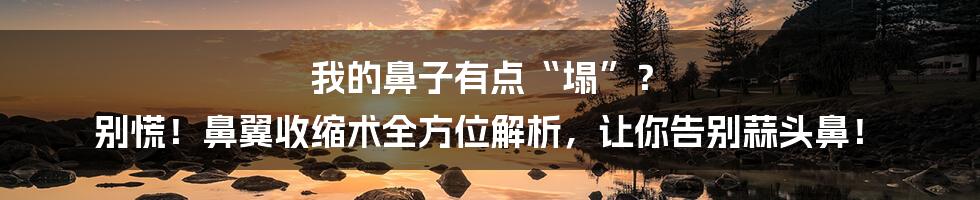 我的鼻子有点“塌”? 别慌!鼻翼收缩术全方位解析,让你告别蒜头鼻!