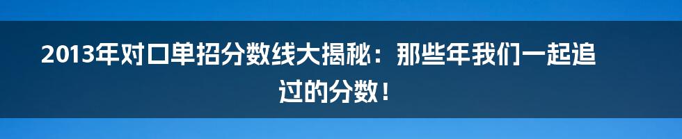 2013年对口单招分数线大揭秘:那些年我们一起追过的分数!