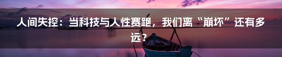 人间失控:当科技与人性赛跑,我们离“崩坏”还有多远?
