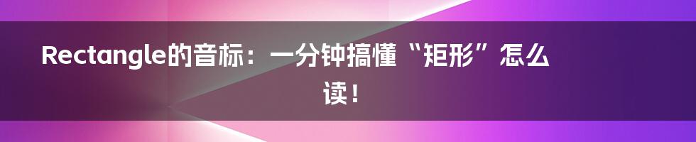 Rectangle的音标:一分钟搞懂“矩形”怎么读!