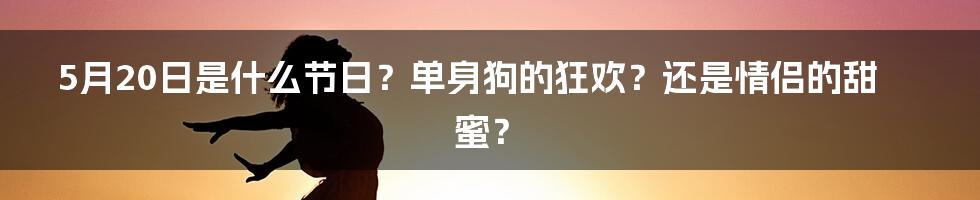 5月20日是什么节日？单身狗的狂欢？还是情侣的甜蜜？