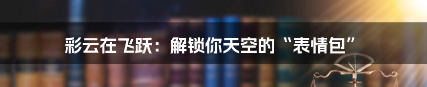 彩云在飞跃:解锁你天空的“表情包”