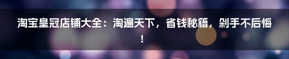 淘宝皇冠店铺大全:淘遍天下,省钱秘籍,剁手不后悔!