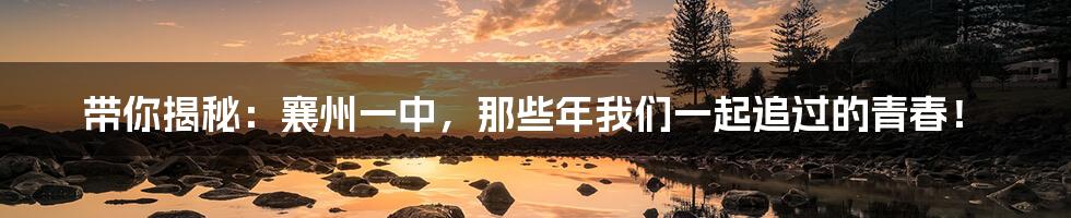 带你揭秘:襄州一中,那些年我们一起追过的青春!