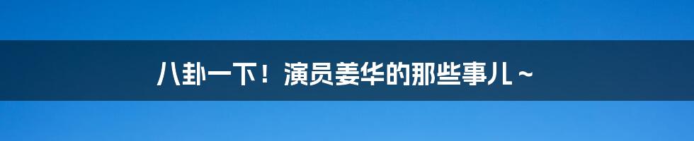 八卦一下！演员姜华的那些事儿～