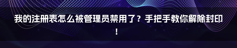 我的注册表怎么被管理员禁用了?手把手教你解除封印!