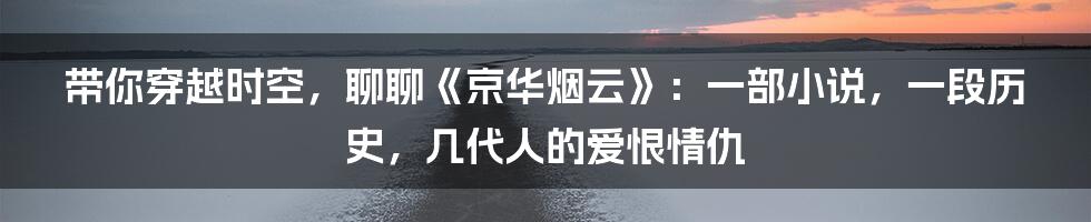 带你穿越时空,聊聊《京华烟云》:一部小说,一段历史,几代人的爱恨情仇