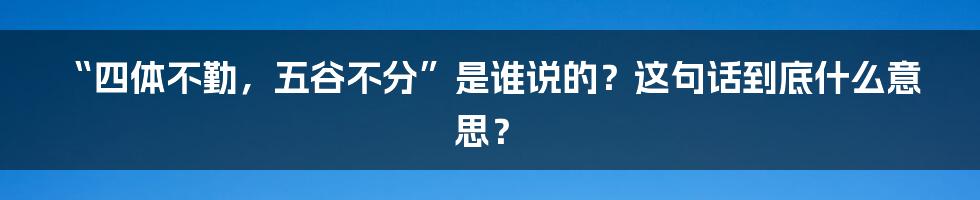 “四体不勤，五谷不分”是谁说的？这句话到底什么意思？
