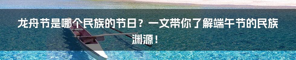龙舟节是哪个民族的节日？一文带你了解端午节的民族渊源！