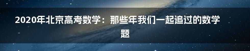 2020年北京高考数学:那些年我们一起追过的数学题