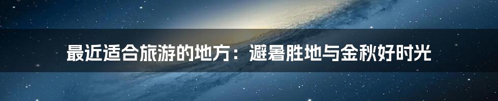 最近适合旅游的地方:避暑胜地与金秋好时光