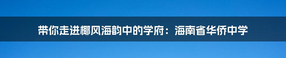 带你走进椰风海韵中的学府:海南省华侨中学