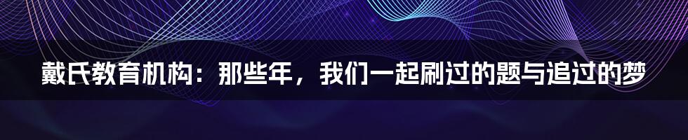 戴氏教育机构:那些年,我们一起刷过的题与追过的梦