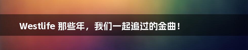 Westlife 那些年,我们一起追过的金曲!