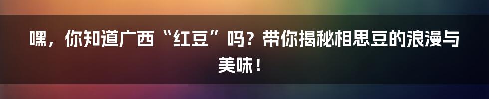 嘿，你知道广西“红豆”吗？带你揭秘相思豆的浪漫与美味！