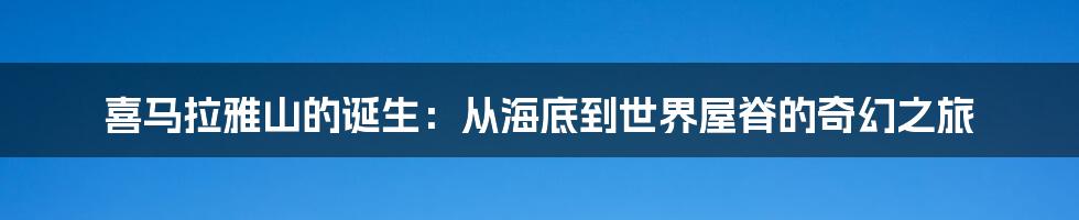 喜马拉雅山的诞生:从海底到世界屋脊的奇幻之旅