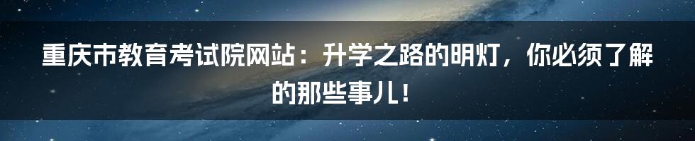 重庆市教育考试院网站:升学之路的明灯,你必须了解的那些事儿!
