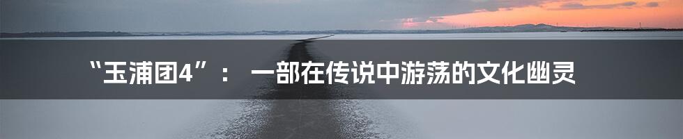 “玉浦团4”： 一部在传说中游荡的文化幽灵