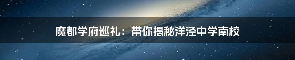 魔都学府巡礼:带你揭秘洋泾中学南校