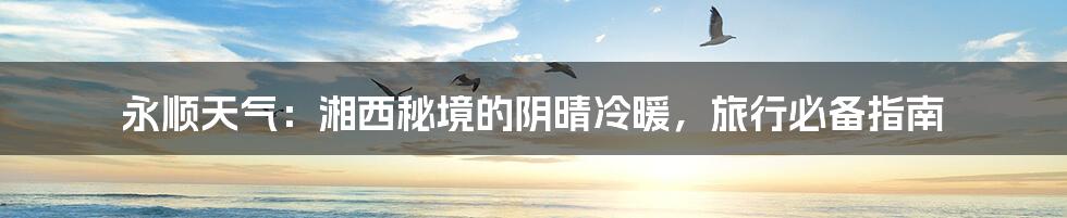 永顺天气：湘西秘境的阴晴冷暖，旅行必备指南