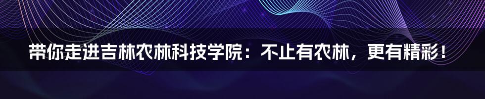 带你走进吉林农林科技学院:不止有农林,更有精彩!