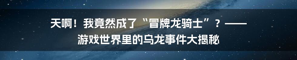 天啊！我竟然成了“冒牌龙骑士”？—— 游戏世界里的乌龙事件大揭秘