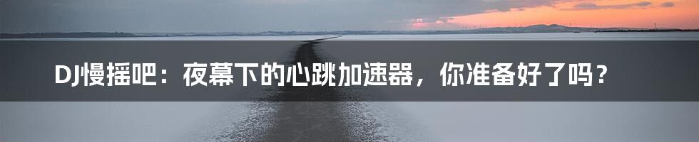 DJ慢摇吧：夜幕下的心跳加速器，你准备好了吗？