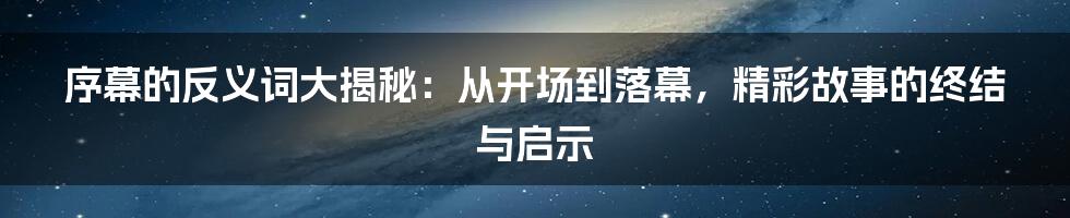 序幕的反义词大揭秘：从开场到落幕，精彩故事的终结与启示