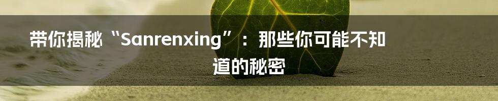 带你揭秘“Sanrenxing”：那些你可能不知道的秘密